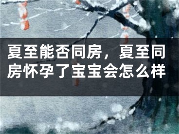 夏至能否同房，夏至同房怀孕了宝宝会怎么样