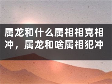 属龙和什么属相相克相冲，属龙和啥属相犯冲