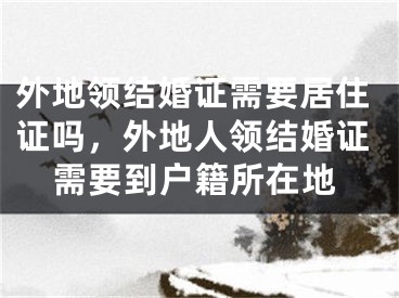 外地领结婚证需要居住证吗，外地人领结婚证需要到户籍所在地