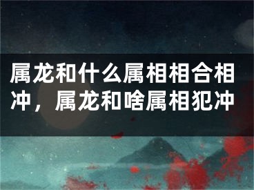 属龙和什么属相相合相冲，属龙和啥属相犯冲