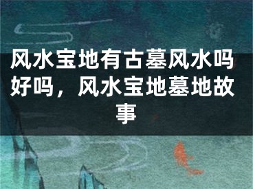 风水宝地有古墓风水吗好吗，风水宝地墓地故事