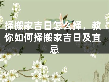 择搬家吉日怎么择，教你如何择搬家吉日及宜忌