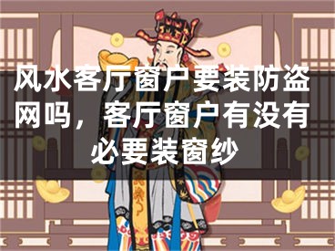 风水客厅窗户要装防盗网吗，客厅窗户有没有必要装窗纱