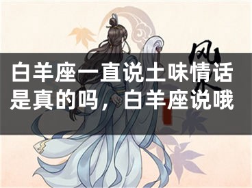白羊座一直说土味情话是真的吗，白羊座说哦