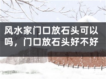 风水家门口放石头可以吗,门口放石头好不好