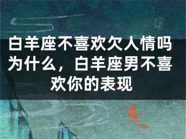 白羊座不喜欢欠人情吗为什么，白羊座男不喜欢你的表现