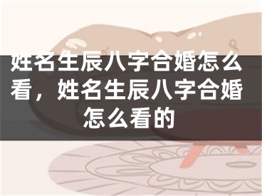 姓名生辰八字合婚怎么看,姓名生辰八字合婚怎么看的