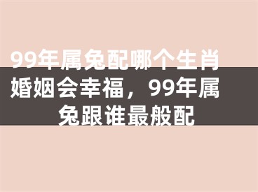 99年属兔配哪个生肖婚姻会幸福,99年属兔跟谁最般配