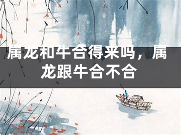 属龙和牛合得来吗，属龙跟牛合不合