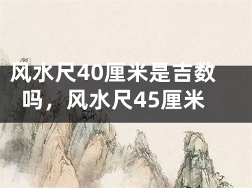 风水尺40厘米是吉数吗，风水尺45厘米
