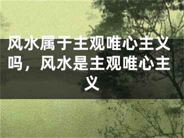 风水属于主观唯心主义吗，风水是主观唯心主义