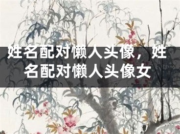 姓名配对懒人头像,姓名配对懒人头像女