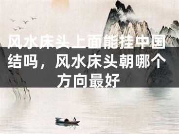 风水床头上面能挂中国结吗，风水床头朝哪个方向最好