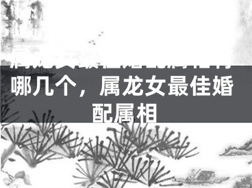 属龙女最佳婚配属相有哪几个，属龙女最佳婚配属相