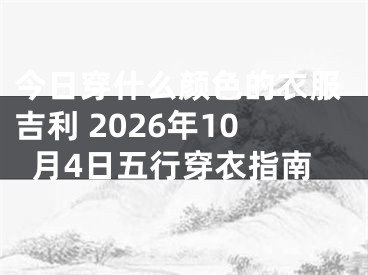 今日穿什么颜色的衣服吉利 2026年10月4日五行穿衣指南