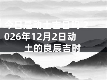 今日是动土吉日吗 2026年12月2日动土的良辰吉时