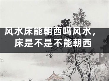 风水床能朝西吗风水，床是不是不能朝西