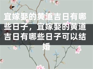 宜嫁娶的黄道吉日有哪些日子，宜嫁娶的黄道吉日有哪些日子可以结婚