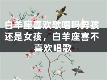 白羊座喜欢歌唱吗男孩还是女孩，白羊座喜不喜欢唱歌
