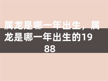 属龙是哪一年出生，属龙是哪一年出生的1988
