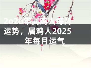 2o2o年属鸡人每月运势,属鸡人2025年每月运气