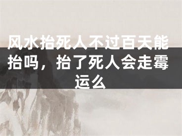 风水抬死人不过百天能抬吗，抬了死人会走霉运么