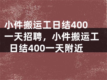 小件搬运工日结400一天招聘,小件搬运工日结400一天附近
