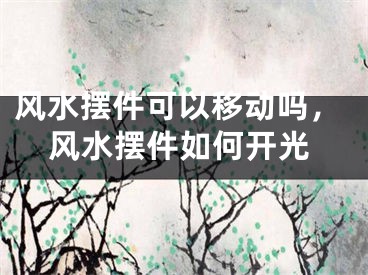 风水摆件可以移动吗,风水摆件如何开光