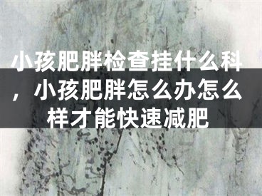 小孩肥胖检查挂什么科，小孩肥胖怎么办怎么样才能快速减肥