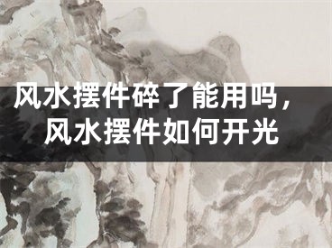 风水摆件碎了能用吗，风水摆件如何开光