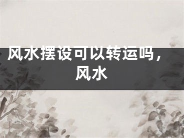 风水摆设可以转运吗，风水