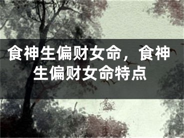食神生偏财女命，食神生偏财女命特点
