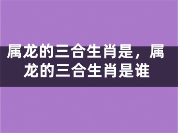 属龙的三合生肖是，属龙的三合生肖是谁