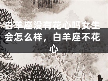 白羊座没有花心吗女生会怎么样，白羊座不花心