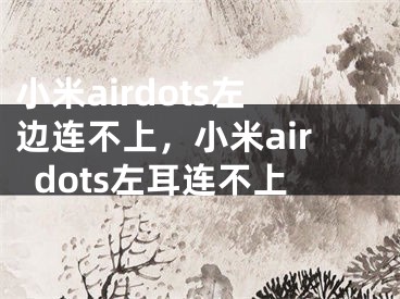 小米airdots左边连不上,小米airdots左耳连不上