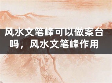 风水文笔峰可以做案台吗，风水文笔峰作用