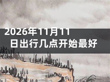 2026年11月11日出行几点开始最好