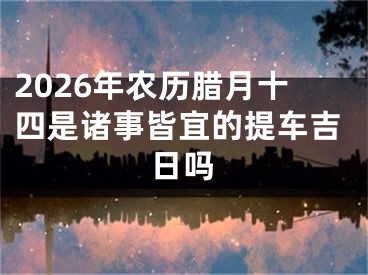 2026年农历腊月十四是诸事皆宜的提车吉日吗
