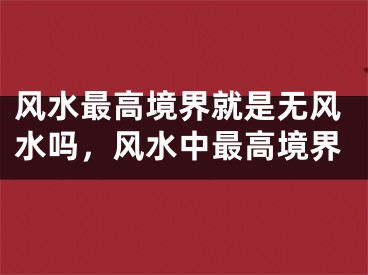 风水最高境界就是无风水吗,风水中最高境界