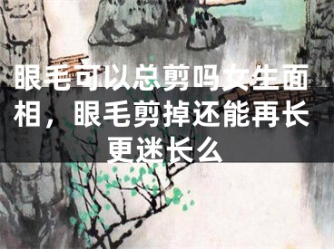 眼毛可以总剪吗女生面相，眼毛剪掉还能再长更迷长么