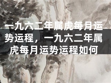 一九六二年属虎每月运势运程，一九六二年属虎每月运势运程如何