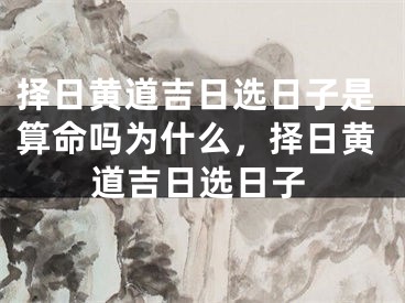 择日黄道吉日选日子是算命吗为什么，择日黄道吉日选日子