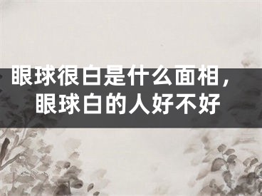 眼球很白是什么面相，眼球白的人好不好