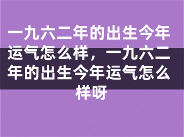 一九六二年的出生今年运气怎么样，一九六二年的出生今年运气怎么样呀