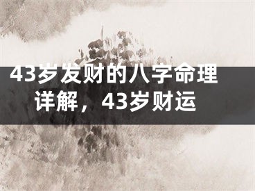 43岁发财的八字命理详解，43岁财运