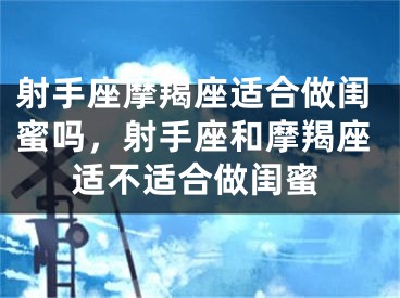 射手座摩羯座适合做闺蜜吗，射手座和摩羯座适不适合做闺蜜
