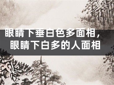 眼睛下垂白色多面相，眼睛下白多的人面相