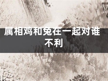 属相鸡和兔在一起对谁不利