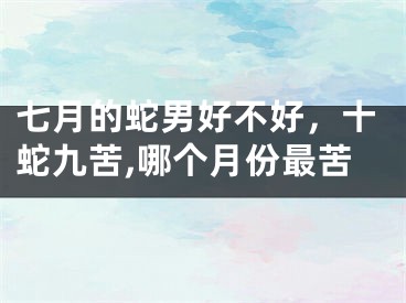 七月的蛇男好不好，十蛇九苦,哪个月份最苦