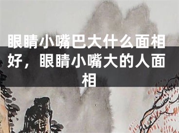 眼睛小嘴巴大什么面相好，眼睛小嘴大的人面相